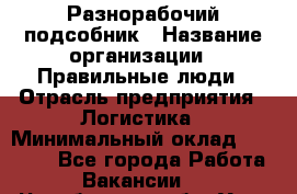 Разнорабочий-подсобник › Название организации ­ Правильные люди › Отрасль предприятия ­ Логистика › Минимальный оклад ­ 30 000 - Все города Работа » Вакансии   . Челябинская обл.,Усть-Катав г.